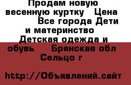 Продам новую весенную куртку › Цена ­ 1 500 - Все города Дети и материнство » Детская одежда и обувь   . Брянская обл.,Сельцо г.